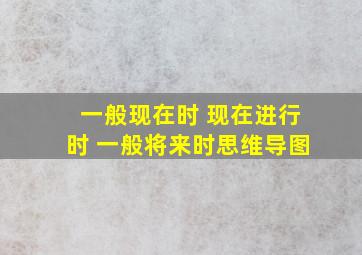 一般现在时 现在进行时 一般将来时思维导图